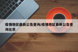 疫情地区最新公告查询/疫情地区最新公告查询北京