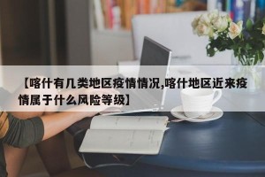 【喀什有几类地区疫情情况,喀什地区近来疫情属于什么风险等级】