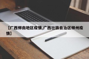 【广西柳南地区疫情,广西壮族自治区柳州疫情】