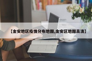 【金安地区疫情分布地图,金安区地图高清】