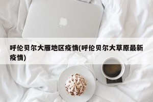 呼伦贝尔大雁地区疫情(呼伦贝尔大草原最新疫情)