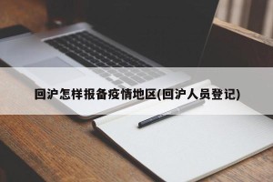回沪怎样报备疫情地区(回沪人员登记)