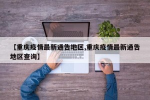 【重庆疫情最新通告地区,重庆疫情最新通告地区查询】