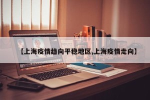 【上海疫情趋向平稳地区,上海疫情走向】
