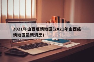 2021年山西疫情地区(2021年山西疫情地区最新消息)
