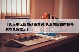【长治地区疫情政策查询,长治市疫情防控办发布紧急提示】