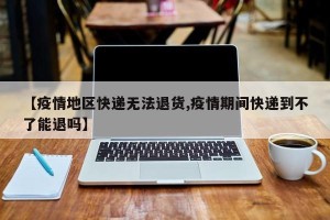【疫情地区快递无法退货,疫情期间快递到不了能退吗】