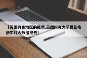 【英国约克地区的疫情,英国约克大学最新疫情实时大数据报告】
