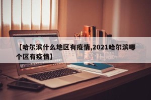 【哈尔滨什么地区有疫情,2021哈尔滨哪个区有疫情】