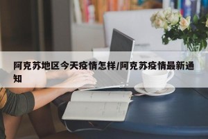 阿克苏地区今天疫情怎样/阿克苏疫情最新通知