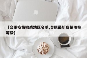 【合肥疫情敏感地区名单,合肥最新疫情防控等级】