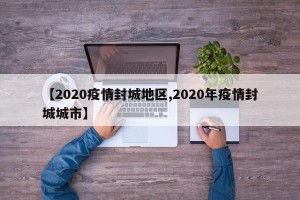 【2020疫情封城地区,2020年疫情封城城市】