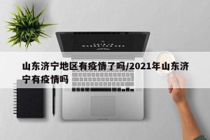 山东济宁地区有疫情了吗/2021年山东济宁有疫情吗