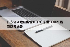 广东湛江地区疫情如何/广东湛江2021最新防疫通告