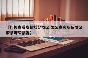 【如何查看疫情划分地区,怎么查询所在地区疫情等级情况】