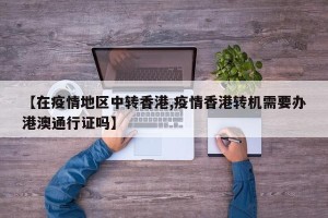 【在疫情地区中转香港,疫情香港转机需要办港澳通行证吗】