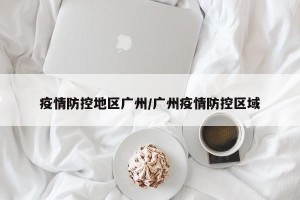 疫情防控地区广州/广州疫情防控区域
