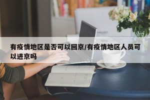 有疫情地区是否可以回京/有疫情地区人员可以进京吗