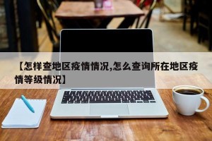 【怎样查地区疫情情况,怎么查询所在地区疫情等级情况】