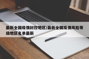 最新全国疫情封控地区/最新全国疫情风险等级地区名单最新