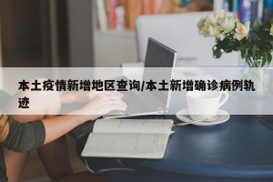本土疫情新增地区查询/本土新增确诊病例轨迹