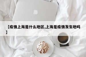 【疫情上海是什么地区,上海是疫情发生地吗】