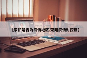 【荥阳是否为疫情地区,荥阳疫情封控区】