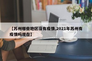 【苏州哪些地区没有疫情,2021年苏州有疫情吗现在】