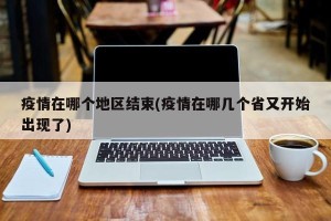 疫情在哪个地区结束(疫情在哪几个省又开始出现了)