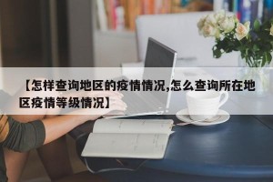 【怎样查询地区的疫情情况,怎么查询所在地区疫情等级情况】