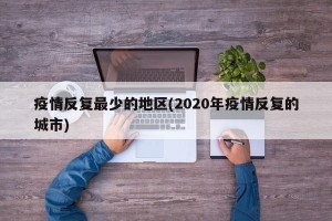 疫情反复最少的地区(2020年疫情反复的城市)