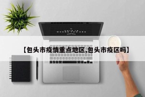 【包头市疫情重点地区,包头市疫区吗】
