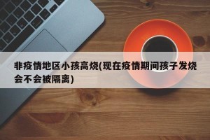 非疫情地区小孩高烧(现在疫情期间孩子发烧会不会被隔离)