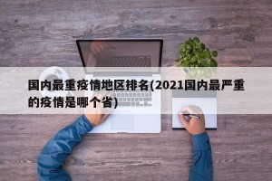 国内最重疫情地区排名(2021国内最严重的疫情是哪个省)