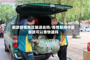 邮政疫情地区能进去吗/疫情期间中国邮政可以寄快递吗