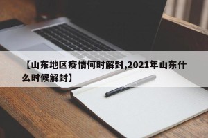 【山东地区疫情何时解封,2021年山东什么时候解封】