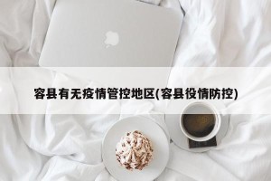 容县有无疫情管控地区(容县役情防控)