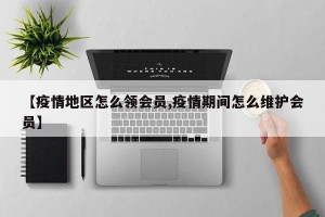 【疫情地区怎么领会员,疫情期间怎么维护会员】