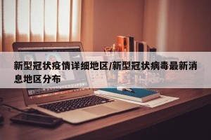 新型冠状疫情详细地区/新型冠状病毒最新消息地区分布