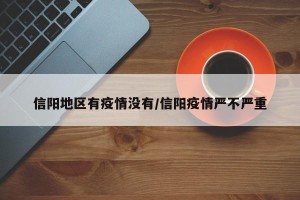 信阳地区有疫情没有/信阳疫情严不严重