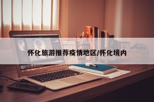 怀化旅游推荐疫情地区/怀化境内