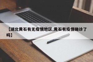 【湖北黄石有无疫情地区,黄石有疫情确诊了吗】