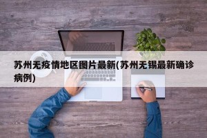 苏州无疫情地区图片最新(苏州无锡最新确诊病例)