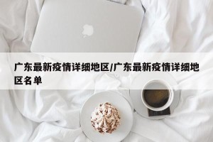 广东最新疫情详细地区/广东最新疫情详细地区名单