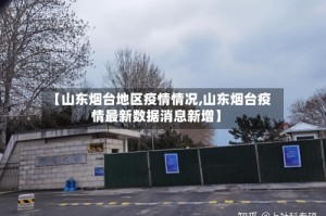 【山东烟台地区疫情情况,山东烟台疫情最新数据消息新增】