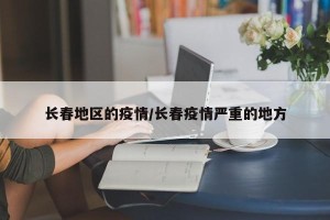 长春地区的疫情/长春疫情严重的地方