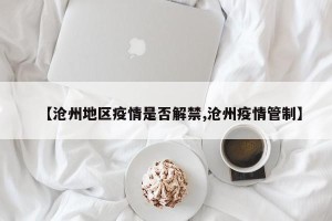 【沧州地区疫情是否解禁,沧州疫情管制】
