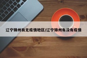 辽宁锦州有无疫情地区/辽宁锦州有没有疫情