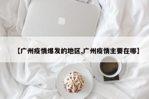 【广州疫情爆发的地区,广州疫情主要在哪】