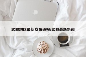 武都地区最新疫情通报/武都最新新闻